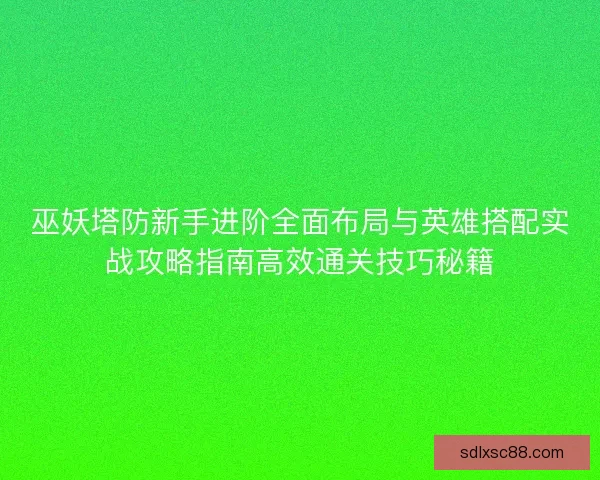巫妖塔防新手进阶全面布局与英雄搭配实战攻略指南高效通关技巧秘籍