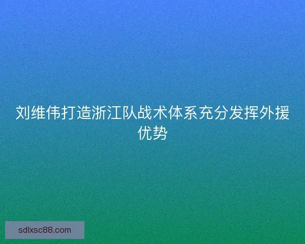 刘维伟打造浙江队战术体系充分发挥外援优势