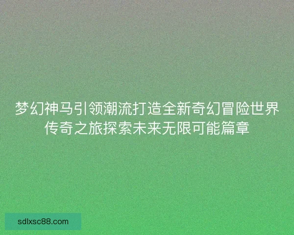 梦幻神马引领潮流打造全新奇幻冒险世界传奇之旅探索未来无限可能篇章
