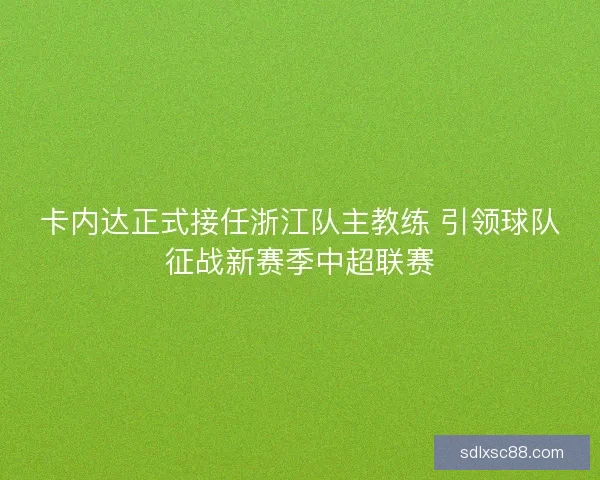 卡内达正式接任浙江队主教练 引领球队征战新赛季中超联赛