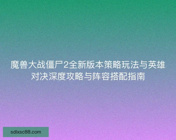 魔兽大战僵尸2全新版本策略玩法与英雄对决深度攻略与阵容搭配指南