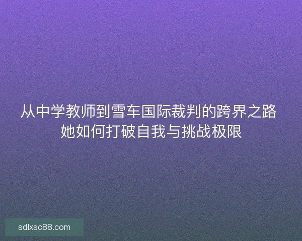 从中学教师到雪车国际裁判的跨界之路 她如何打破自我与挑战极限