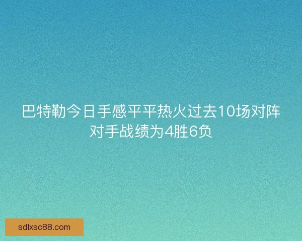 巴特勒今日手感平平热火过去10场对阵对手战绩为4胜6负